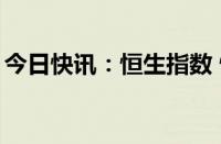 今日快讯：恒生指数 恒生科技指数均涨超1%