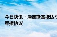 今日快讯：泽连斯基抵达马德里，预计将与西班牙签署对乌军援协议