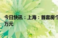 今日快讯：上海：首套房个人公积金最高贷款额度调整为80万元