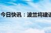 今日快讯：波兰将建设“东部盾牌”防御工事