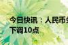 今日快讯：人民币兑美元中间价报7.1101，下调10点