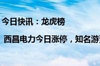 今日快讯：龙虎榜 | 西昌电力今日涨停，知名游资宁波桑田路买入3631.93万元