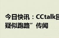 今日快讯：CCtalk回应“拖欠客户6000万元 疑似跑路”传闻