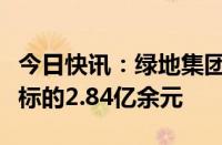 今日快讯：绿地集团新增被执行人信息，执行标的2.84亿余元