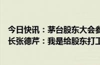 今日快讯：茅台股东大会参会人数将创近年新高，集团董事长张德芹：我是给股东打工的