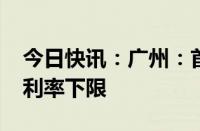 今日快讯：广州：首套房首付最低15% 取消利率下限