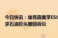 今日快讯：埃克森美孚ESG股东承诺不再提交减排提案，请求石油巨头撤回诉讼