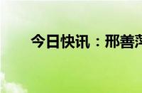 今日快讯：邢善萍任陕西省委副书记