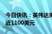 今日快讯：英伟达美股盘前涨近3%，股价逼近1100美元