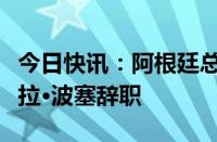 今日快讯：阿根廷总统府：内阁首席部长尼古拉·波塞辞职