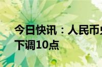 今日快讯：人民币兑美元中间价报7.1101，下调10点