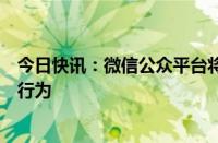 今日快讯：微信公众平台将处置通过捏造内容损害个人名誉行为