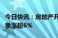 今日快讯：房地产开发板块盘初活跃，三湘印象涨超6%