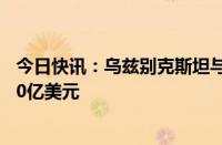 今日快讯：乌兹别克斯坦与俄罗斯计划提升双边贸易额至300亿美元