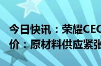 今日快讯：荣耀CEO赵明回应荣耀200系列涨价：原材料供应紧张