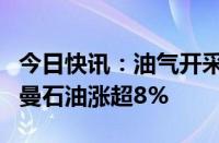 今日快讯：油气开采及服务板块午后走高，中曼石油涨超8%