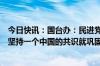 今日快讯：国台办：民进党当局每滋事挑衅一次，国际社会坚持一个中国的共识就巩固一分