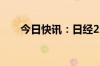 今日快讯：日经225指数开盘涨0.1%