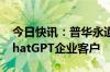 今日快讯：普华永道将成为OpenAI最大的ChatGPT企业客户