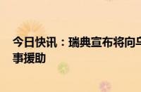 今日快讯：瑞典宣布将向乌克兰提供价值133亿瑞典克朗军事援助