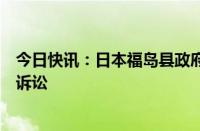 今日快讯：日本福岛县政府撤回向东电公司提出的损害赔偿诉讼