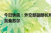 今日快讯：外交部副部长邓励会见巴勒斯坦常驻联合国观察员曼苏尔