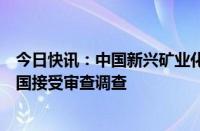 今日快讯：中国新兴矿业化工有限责任公司原党委书记董洪国接受审查调查