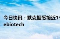 今日快讯：默克据悉接近13亿美元收购眼科生物技术公司Eyebiotech