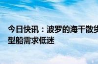 今日快讯：波罗的海干散货运价指数接近一个月低位，因各型船需求低迷