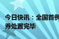 今日快讯：全国首例退市公司融资融券担保证券处置完毕