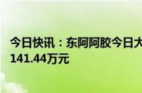 今日快讯：东阿阿胶今日大宗交易成交103.8万股，成交额7141.44万元