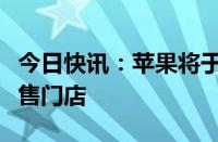 今日快讯：苹果将于下月开设马来西亚首家零售门店