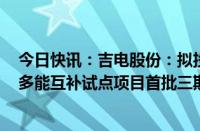 今日快讯：吉电股份：拟投资21.91亿建设山东潍坊风光储多能互补试点项目首批三期420兆瓦光伏项目