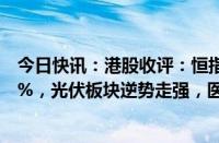 今日快讯：港股收评：恒指跌1.83%，恒生科技指数跌2.32%，光伏板块逆势走强，医药 内险股低迷