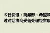 今日快讯：商务部：希望欧方切实考虑各界关切，与中方通过对话协商妥善处理经贸摩擦