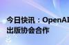 今日快讯：OpenAI宣布将与世界报业和新闻出版协会合作