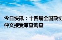 今日快讯：十四届全国政协常委 民族和宗教委员会副主任苟仲文接受审查调查