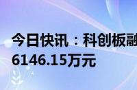 今日快讯：科创板融资余额较上一交易日减少6146.15万元