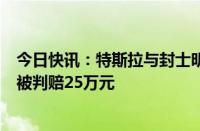 今日快讯：特斯拉与封士明名誉权纠纷案一审宣判：封士明被判赔25万元