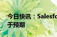 今日快讯：Salesforce第二财季营收展望低于预期