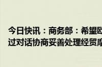 今日快讯：商务部：希望欧方切实考虑各界关切，与中方通过对话协商妥善处理经贸摩擦