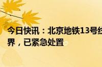 今日快讯：北京地铁13号线部分区段因降雨造成树木侵入限界，已紧急处置