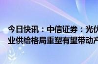 今日快讯：中信证券：光伏行业落后产能有望加速出清，行业供给格局重塑有望带动产业链迎来曙光