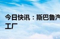 今日快讯：斯巴鲁汽车据悉将关闭泰国当地的工厂