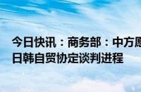 今日快讯：商务部：中方愿与日方和韩方一道，加速推进中日韩自贸协定谈判进程