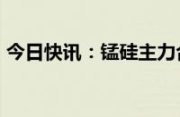 今日快讯：锰硅主力合约日内涨幅扩大至4%