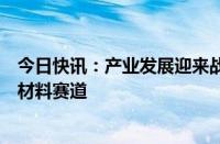 今日快讯：产业发展迎来战略机遇期，上市公司加速布局新材料赛道