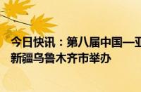 今日快讯：第八届中国—亚欧博览会将于6月26日至30日在新疆乌鲁木齐市举办