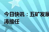 今日快讯：五矿发展：董事长朱海涛辞职，魏涛接任