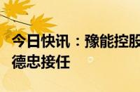 今日快讯：豫能控股：董事长赵书盈辞职，余德忠接任